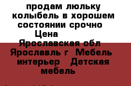 продам люльку колыбель в хорошем состоянии срочно › Цена ­ 3 500 - Ярославская обл., Ярославль г. Мебель, интерьер » Детская мебель   